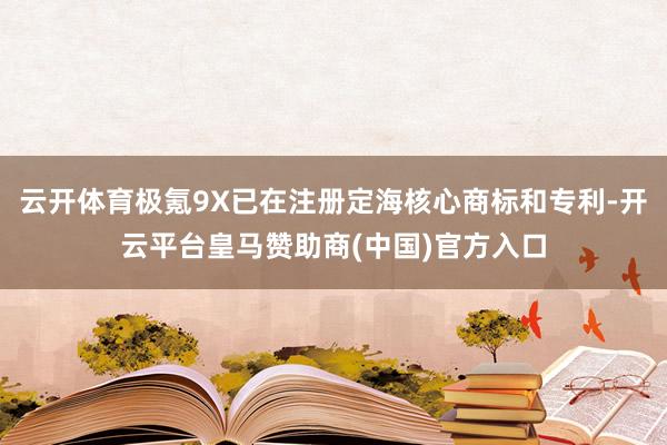 云开体育极氪9X已在注册定海核心商标和专利-开云平台皇马赞助商(中国)官方入口