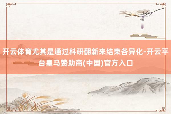 开云体育尤其是通过科研翻新来结束各异化-开云平台皇马赞助商(中国)官方入口