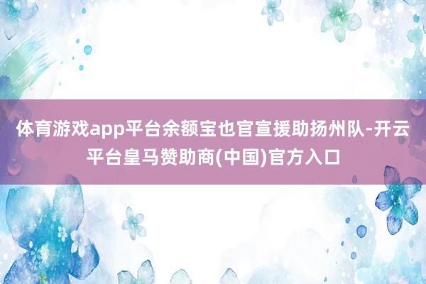 体育游戏app平台余额宝也官宣援助扬州队-开云平台皇马赞助商(中国)官方入口