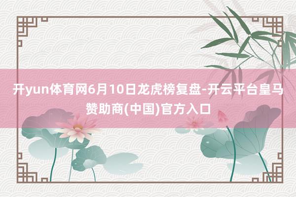 开yun体育网6月10日龙虎榜复盘-开云平台皇马赞助商(中国)官方入口