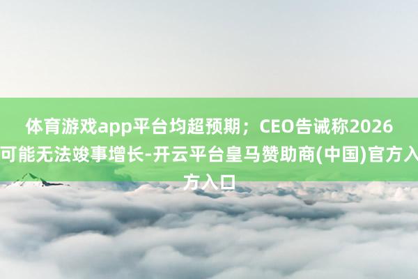 体育游戏app平台均超预期；CEO告诫称2026年可能无法竣事增长-开云平台皇马赞助商(中国)官方入口