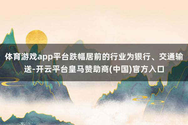 体育游戏app平台跌幅居前的行业为银行、交通输送-开云平台皇马赞助商(中国)官方入口