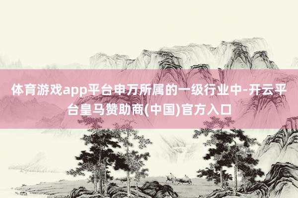 体育游戏app平台申万所属的一级行业中-开云平台皇马赞助商(中国)官方入口