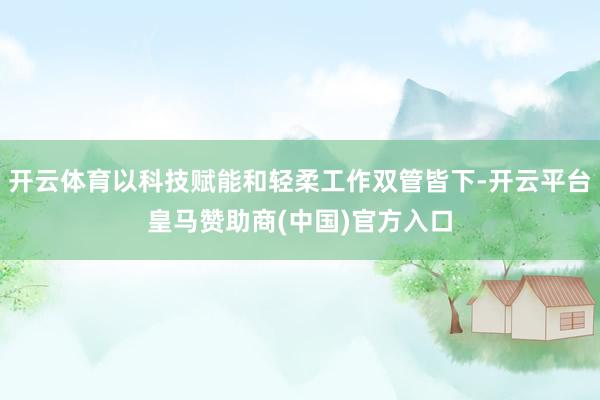 开云体育以科技赋能和轻柔工作双管皆下-开云平台皇马赞助商(中国)官方入口