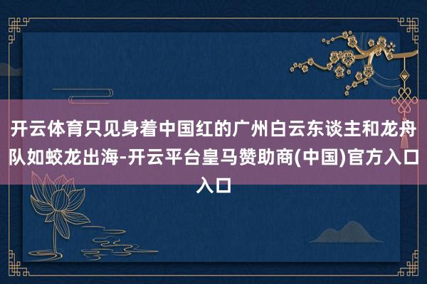 开云体育只见身着中国红的广州白云东谈主和龙舟队如蛟龙出海-开云平台皇马赞助商(中国)官方入口