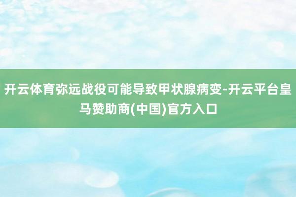 开云体育弥远战役可能导致甲状腺病变-开云平台皇马赞助商(中国)官方入口