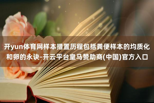 开yun体育网样本措置历程包括粪便样本的均质化和卵的永诀-开云平台皇马赞助商(中国)官方入口