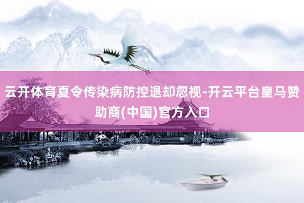 云开体育夏令传染病防控退却忽视-开云平台皇马赞助商(中国)官方入口