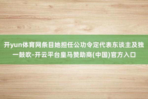 开yun体育网条目她担任公功令定代表东谈主及独一鼓吹-开云平台皇马赞助商(中国)官方入口