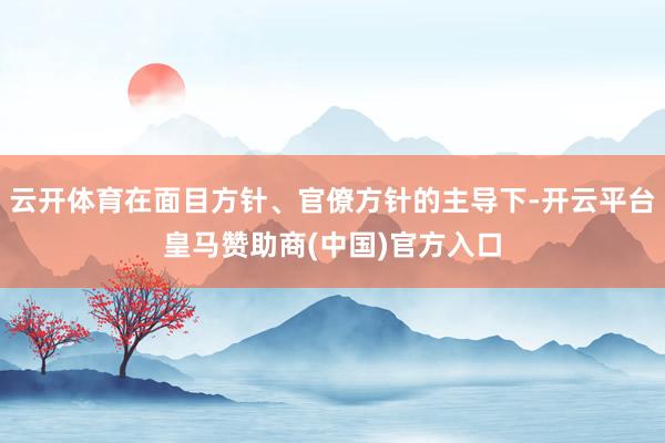 云开体育在面目方针、官僚方针的主导下-开云平台皇马赞助商(中国)官方入口