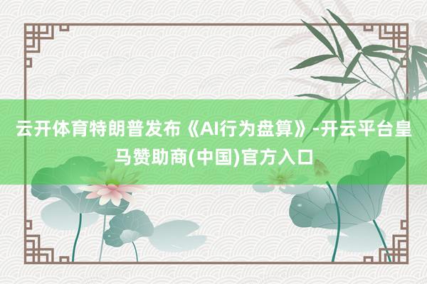 云开体育特朗普发布《AI行为盘算》-开云平台皇马赞助商(中国)官方入口