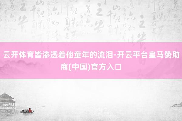 云开体育皆渗透着他童年的流泪-开云平台皇马赞助商(中国)官方入口