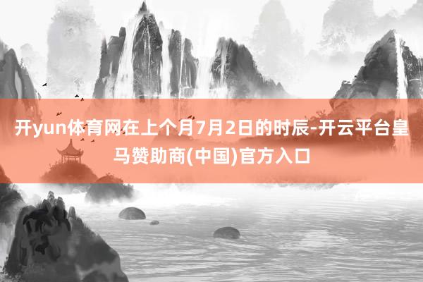 开yun体育网在上个月7月2日的时辰-开云平台皇马赞助商(中国)官方入口