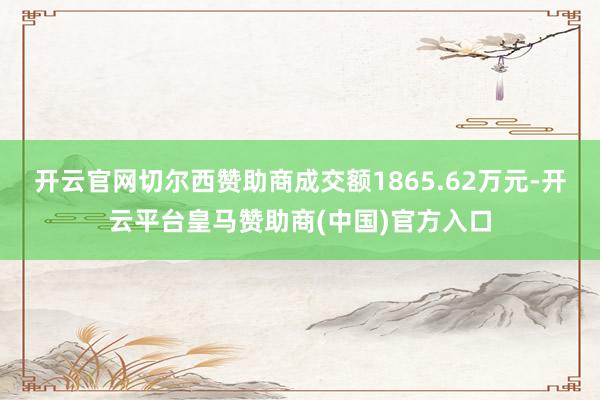 开云官网切尔西赞助商成交额1865.62万元-开云平台皇马赞助商(中国)官方入口