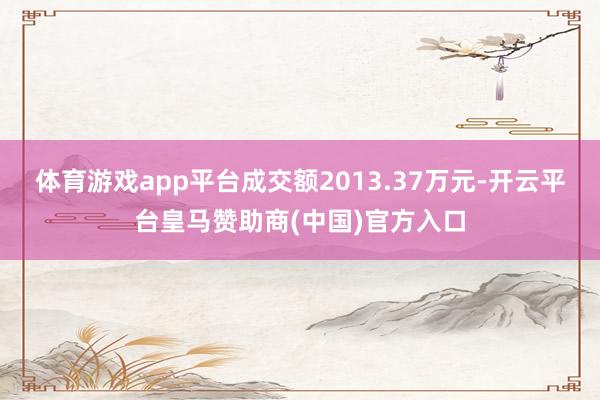 体育游戏app平台成交额2013.37万元-开云平台皇马赞助商(中国)官方入口