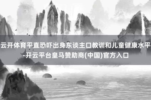 云开体育平直恐吓出身东谈主口教训和儿童健康水平-开云平台皇马赞助商(中国)官方入口