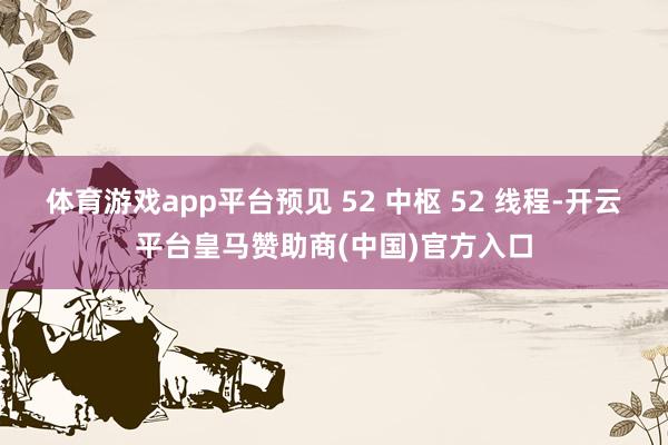 体育游戏app平台预见 52 中枢 52 线程-开云平台皇马赞助商(中国)官方入口
