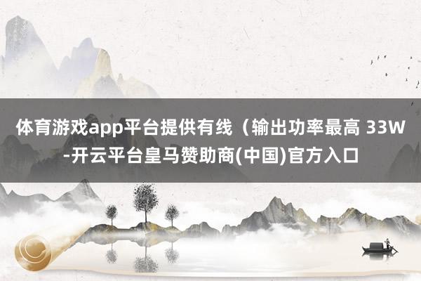 体育游戏app平台提供有线（输出功率最高 33W-开云平台皇马赞助商(中国)官方入口