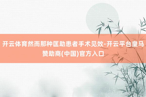 开云体育然而那种匡助患者手术见效-开云平台皇马赞助商(中国)官方入口