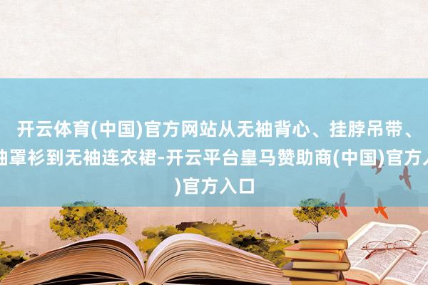 开云体育(中国)官方网站从无袖背心、挂脖吊带、无袖罩衫到无袖连衣裙-开云平台皇马赞助商(中国)官方入口