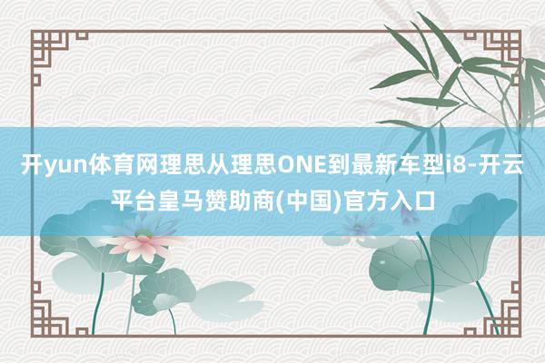 开yun体育网理思从理思ONE到最新车型i8-开云平台皇马赞助商(中国)官方入口