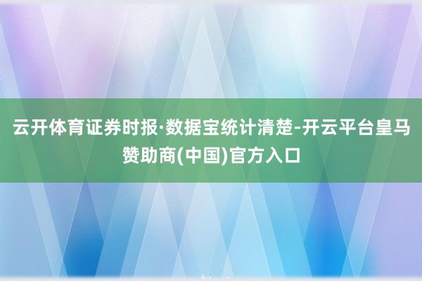 云开体育证券时报·数据宝统计清楚-开云平台皇马赞助商(中国)官方入口