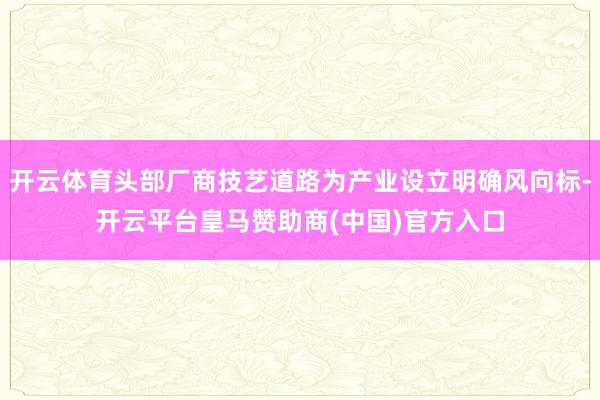 开云体育头部厂商技艺道路为产业设立明确风向标-开云平台皇马赞助商(中国)官方入口