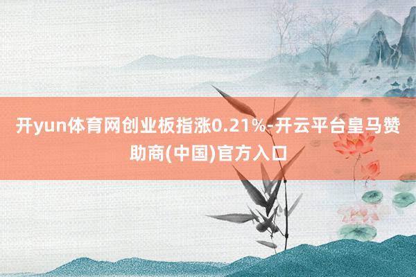 开yun体育网创业板指涨0.21%-开云平台皇马赞助商(中国)官方入口