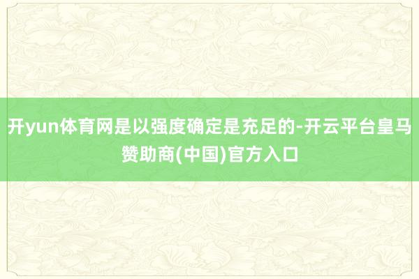 开yun体育网是以强度确定是充足的-开云平台皇马赞助商(中国)官方入口