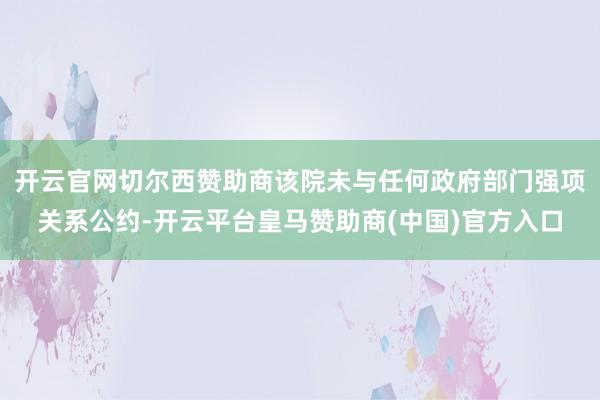 开云官网切尔西赞助商该院未与任何政府部门强项关系公约-开云平台皇马赞助商(中国)官方入口