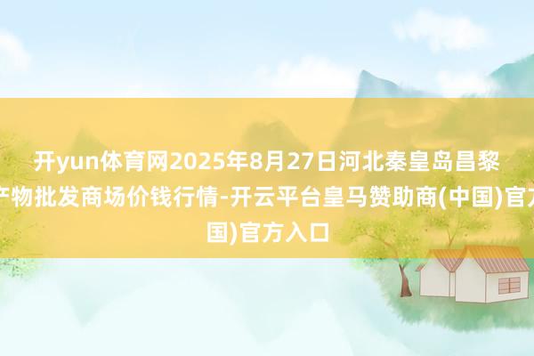 开yun体育网2025年8月27日河北秦皇岛昌黎农副产物批发商场价钱行情-开云平台皇马赞助商(中国)官方入口