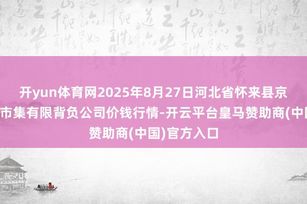 开yun体育网2025年8月27日河北省怀来县京西果菜批发市集有限背负公司价钱行情-开云平台皇马赞助商(中国)官方入口