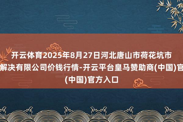开云体育2025年8月27日河北唐山市荷花坑市集接头解决有限公司价钱行情-开云平台皇马赞助商(中国)官方入口