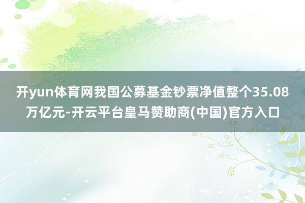 开yun体育网我国公募基金钞票净值整个35.08万亿元-开云平台皇马赞助商(中国)官方入口