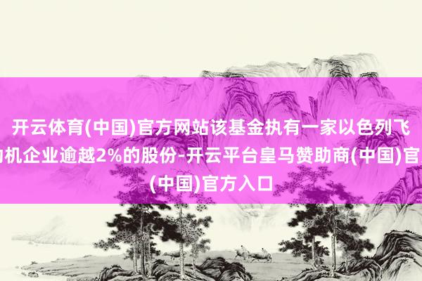 开云体育(中国)官方网站该基金执有一家以色列飞机发动机企业逾越2%的股份-开云平台皇马赞助商(中国)官方入口