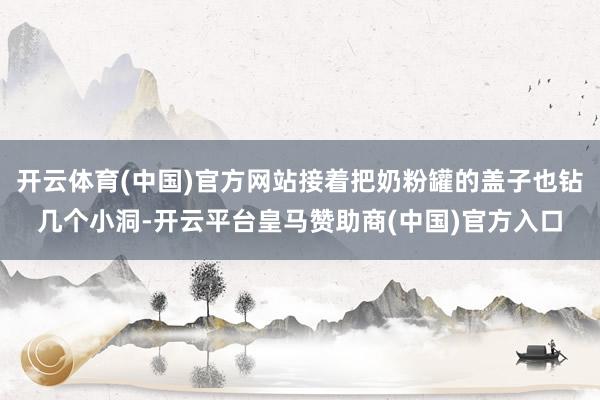 开云体育(中国)官方网站接着把奶粉罐的盖子也钻几个小洞-开云平台皇马赞助商(中国)官方入口