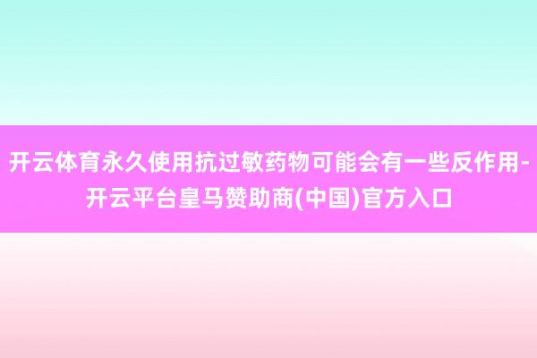 开云体育永久使用抗过敏药物可能会有一些反作用-开云平台皇马赞助商(中国)官方入口