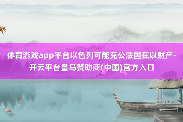 体育游戏app平台以色列可能充公法国在以财产-开云平台皇马赞助商(中国)官方入口