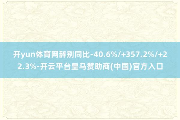 开yun体育网辞别同比-40.6%/+357.2%/+22.3%-开云平台皇马赞助商(中国)官方入口
