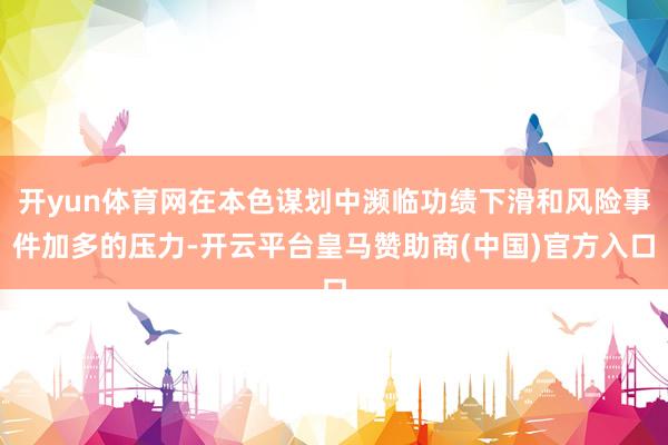 开yun体育网在本色谋划中濒临功绩下滑和风险事件加多的压力-开云平台皇马赞助商(中国)官方入口
