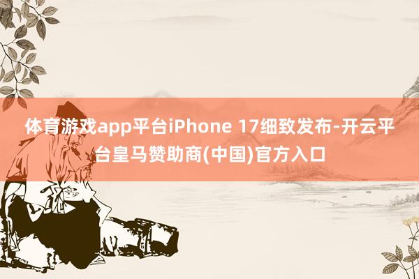 体育游戏app平台iPhone 17细致发布-开云平台皇马赞助商(中国)官方入口