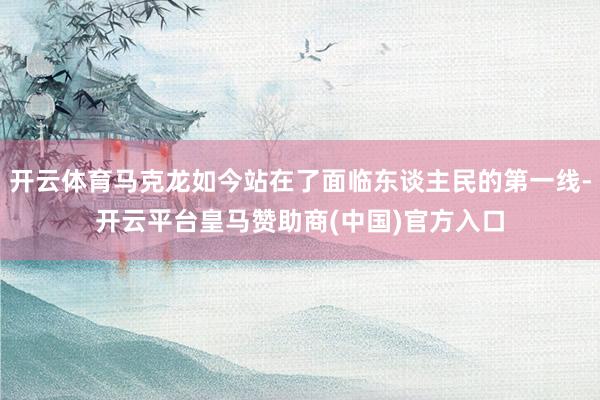 开云体育马克龙如今站在了面临东谈主民的第一线-开云平台皇马赞助商(中国)官方入口