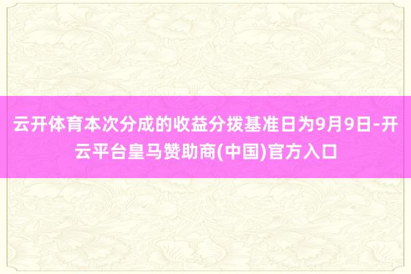 云开体育本次分成的收益分拨基准日为9月9日-开云平台皇马赞助商(中国)官方入口