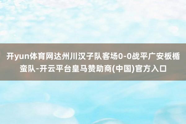 开yun体育网达州川汉子队客场0-0战平广安板楯蛮队-开云平台皇马赞助商(中国)官方入口