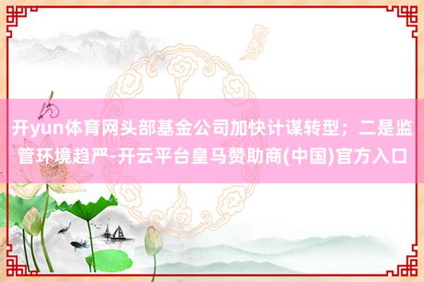 开yun体育网头部基金公司加快计谋转型；二是监管环境趋严-开云平台皇马赞助商(中国)官方入口