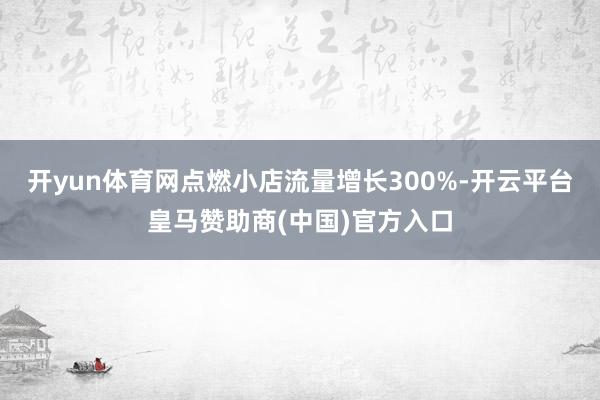 开yun体育网点燃小店流量增长300%-开云平台皇马赞助商(中国)官方入口