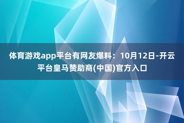 体育游戏app平台有网友爆料：10月12日-开云平台皇马赞助商(中国)官方入口