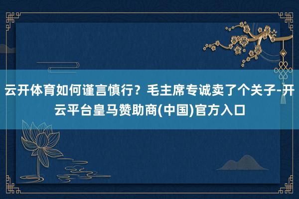 云开体育如何谨言慎行？毛主席专诚卖了个关子-开云平台皇马赞助商(中国)官方入口