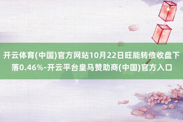 开云体育(中国)官方网站10月22日旺能转债收盘下落0.46%-开云平台皇马赞助商(中国)官方入口