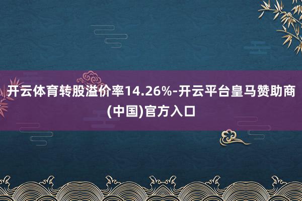 开云体育转股溢价率14.26%-开云平台皇马赞助商(中国)官方入口
